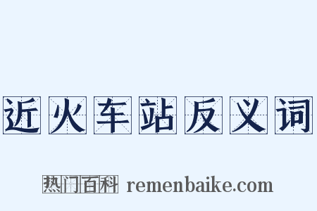 近火车站反义词是什么意思的图片